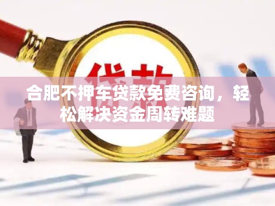合肥不押车贷款免费咨询，轻松解决资金周转难题